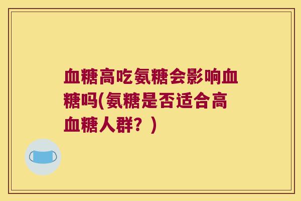 高吃氨糖会影响吗(氨糖是否适合高人群?) 高吃氨糖会影响吗(氨糖是否适合高人群?)