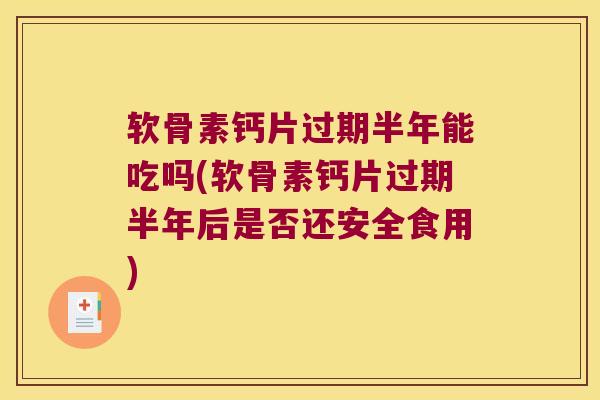 软骨素钙片过期半年能吃吗(软骨素钙片过期半年后是否还安全食用) 软骨素钙片过期半年能吃吗(软骨素钙片过期半年后是否还安全食用)