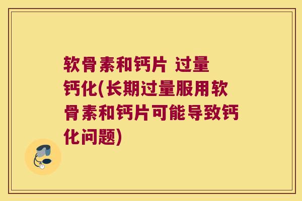 软骨素和钙片 过量 钙化(长期过量服用软骨素和钙片可能导致钙化问题) 软骨素和钙片 过量 钙化(长期过量服用软骨素和钙片可能导致钙化问题)