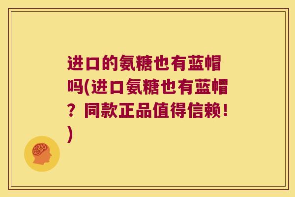 进口的氨糖也有蓝帽 吗(进口氨糖也有蓝帽？同款正品值得信赖！)