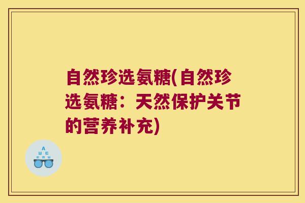 自然珍选氨糖(自然珍选氨糖：天然保护关节的营养补充)