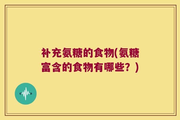 补充氨糖的食物(氨糖富含的食物有哪些?) 补充氨糖的食物(氨糖富含的食物有哪些?)