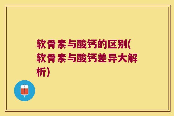 软骨素与酸钙的区别(软骨素与酸钙差异大解析)