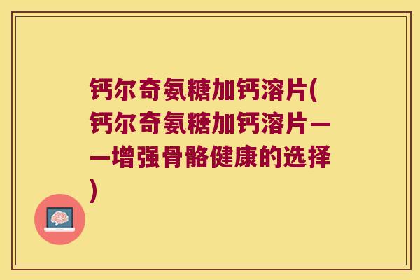 钙尔奇氨糖加钙溶片(钙尔奇氨糖加钙溶片——增强骨骼健康的选择)