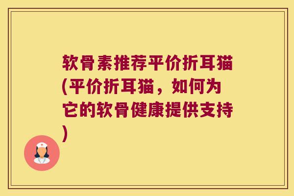 软骨素推荐平价折耳猫(平价折耳猫,如何为它的软骨健康提供支持) 软骨素推荐平价折耳猫(平价折耳猫,如何为它的软骨健康提供支持)