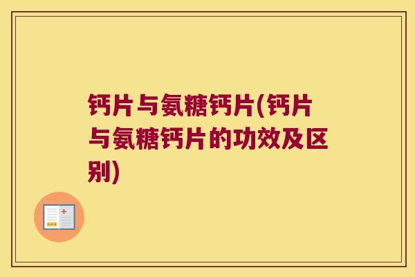 钙片与氨糖钙片(钙片与氨糖钙片的功效及区别) 钙片与氨糖钙片(钙片与氨糖钙片的功效及区别)
