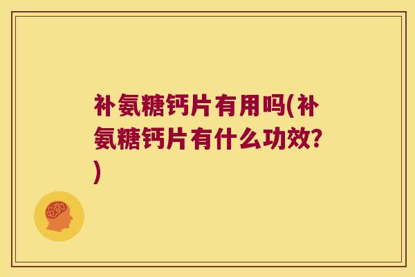 补氨糖钙片有用吗(补氨糖钙片有什么功效?) 补氨糖钙片有用吗(补氨糖钙片有什么功效?)