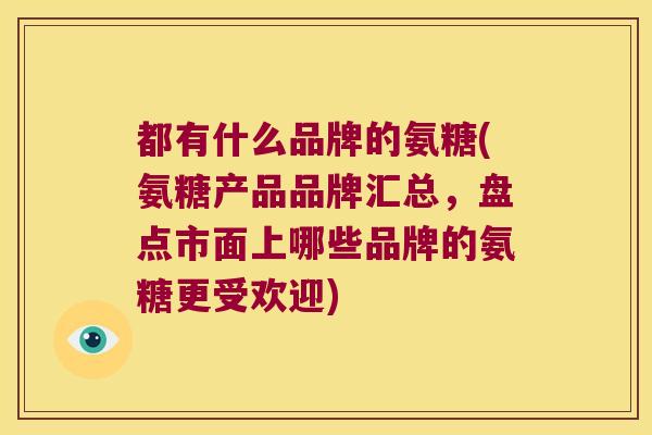 都有什么品牌的氨糖(氨糖产品品牌汇总,盘点市面上哪些品牌的氨糖更受欢迎) 都有什么品牌的氨糖(氨糖产品品牌汇总,盘点市面上哪些品牌的氨糖更受欢迎)
