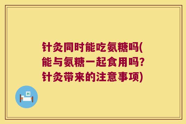 针灸同时能吃氨糖吗(能与氨糖一起食用吗?针灸带来的注意事项) 针灸同时能吃氨糖吗(能与氨糖一起食用吗?针灸带来的注意事项)