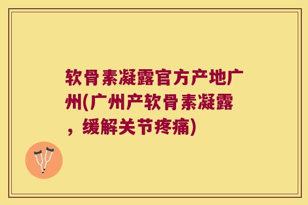 软骨素凝露官方产地广州(广州产软骨素凝露,缓解关节) 软骨素凝露官方产地广州(广州产软骨素凝露,缓解关节)