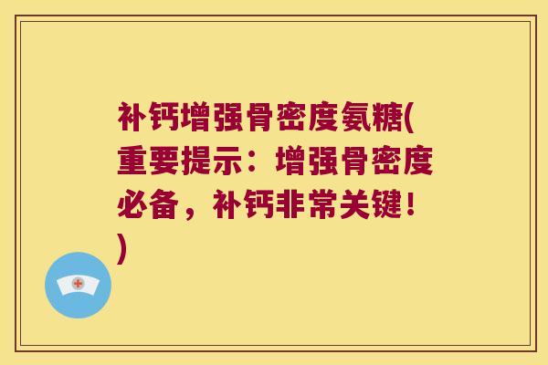补钙增强骨密度氨糖(重要提示:增强骨密度必备,补钙非常关键!) 补钙增强骨密度氨糖(重要提示:增强骨密度必备,补钙非常关键!)