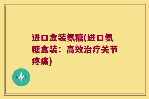 进口盒装氨糖(进口氨糖盒装：高效关节)