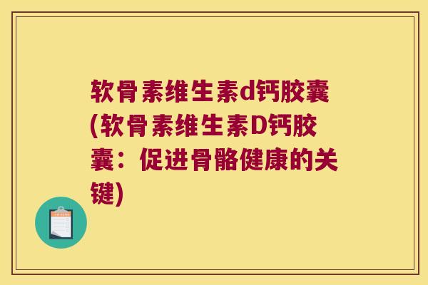 软骨素维生素d钙胶囊(软骨素维生素D钙胶囊:促进骨骼健康的关键) 软骨素维生素d钙胶囊(软骨素维生素D钙胶囊:促进骨骼健康的关键)
