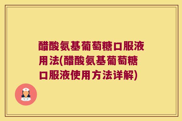 醋酸氨基葡萄糖口服液用法(醋酸氨基葡萄糖口服液使用方法详解)