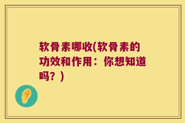 软骨素哪收(软骨素的功效和作用：你想知道吗？)