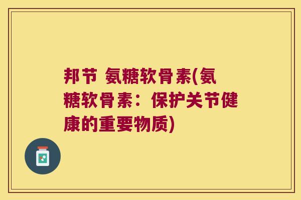 邦节 氨糖软骨素(氨糖软骨素:保护关节健康的重要物质) 邦节 氨糖软骨素(氨糖软骨素:保护关节健康的重要物质)