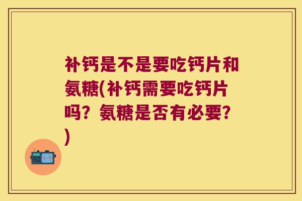 补钙是不是要吃钙片和氨糖(补钙需要吃钙片吗？氨糖是否有必要？)