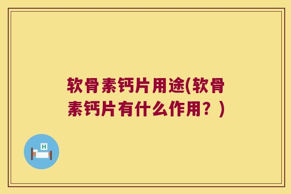 软骨素钙片用途(软骨素钙片有什么作用?) 软骨素钙片用途(软骨素钙片有什么作用?)