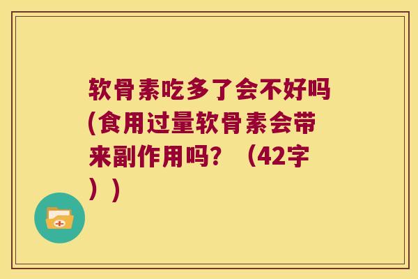 软骨素吃多了会不好吗(食用过量软骨素会带来副作用吗？（42字）)