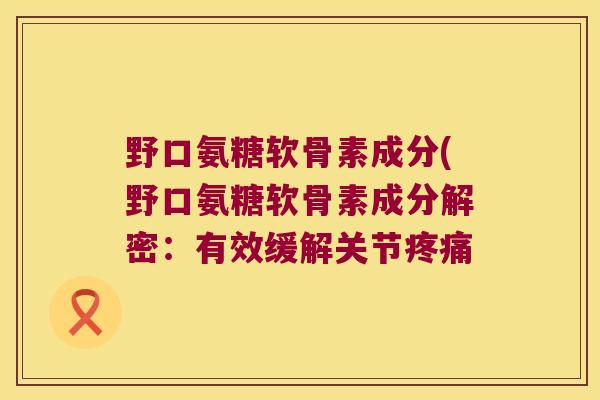野口氨糖软骨素成分(野口氨糖软骨素成分解密:有效缓解关节 野口氨糖软骨素成分(野口氨糖软骨素成分解密:有效缓解关节