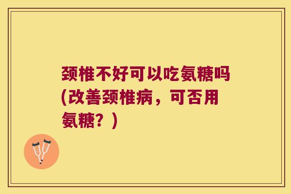 颈椎不好可以吃氨糖吗(改善颈椎,可否用氨糖?) 颈椎不好可以吃氨糖吗(改善颈椎,可否用氨糖?)