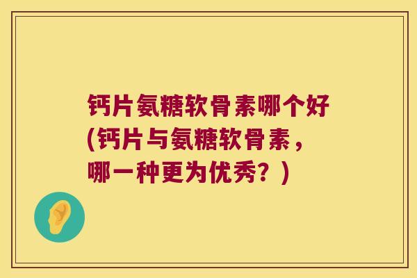 钙片氨糖软骨素哪个好(钙片与氨糖软骨素,哪一种更为优秀?) 钙片氨糖软骨素哪个好(钙片与氨糖软骨素,哪一种更为优秀?)