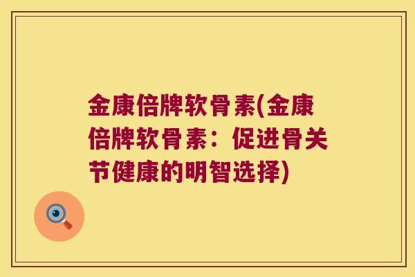金康倍牌软骨素(金康倍牌软骨素:促进骨关节健康的明智选择) 金康倍牌软骨素(金康倍牌软骨素:促进骨关节健康的明智选择)