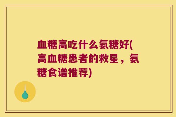 高吃什么氨糖好(高患者的救星，氨糖食谱推荐)