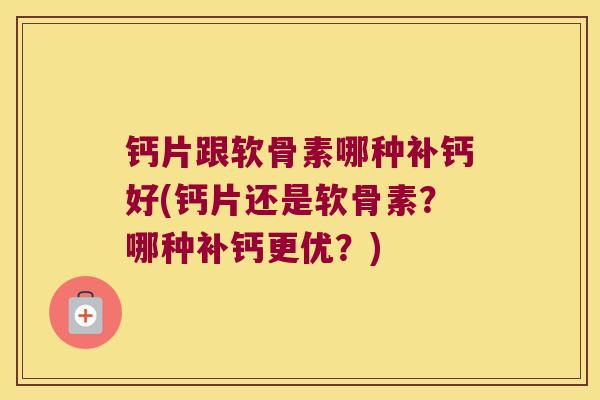 钙片跟软骨素哪种补钙好(钙片还是软骨素？哪种补钙更优？)
