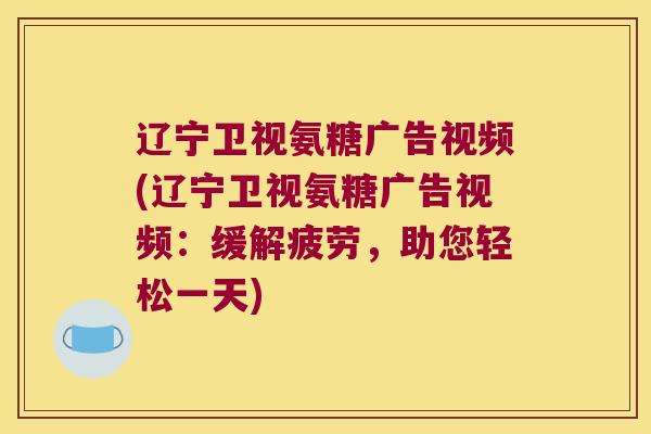 辽宁卫视氨糖广告视频(辽宁卫视氨糖广告视频：缓解疲劳，助您轻松一天)