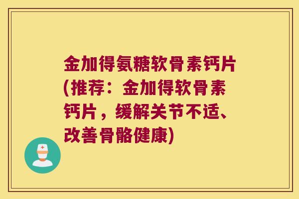金加得氨糖软骨素钙片(推荐：金加得软骨素钙片，缓解关节不适、改善骨骼健康)