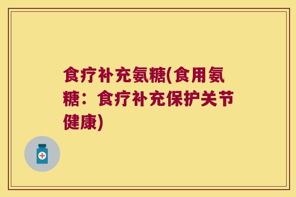 食疗补充氨糖(食用氨糖：食疗补充保护关节健康)