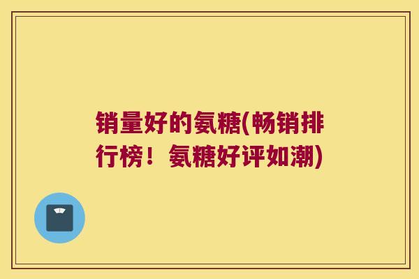 销量好的氨糖(畅销排行榜!氨糖好评如潮) 销量好的氨糖(畅销排行榜!氨糖好评如潮)