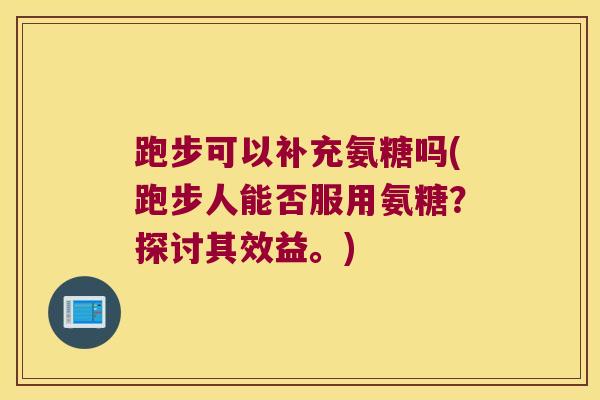 跑步可以补充氨糖吗(跑步人能否服用氨糖？探讨其效益。)