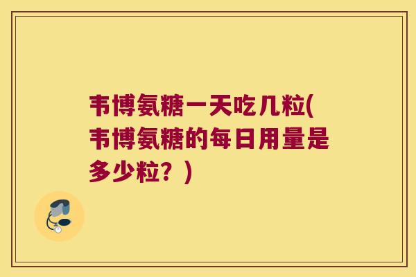 韦博氨糖一天吃几粒(韦博氨糖的每日用量是多少粒？)