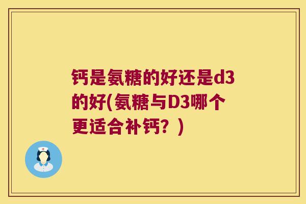 钙是氨糖的好还是d3的好(氨糖与D3哪个更适合补钙？)