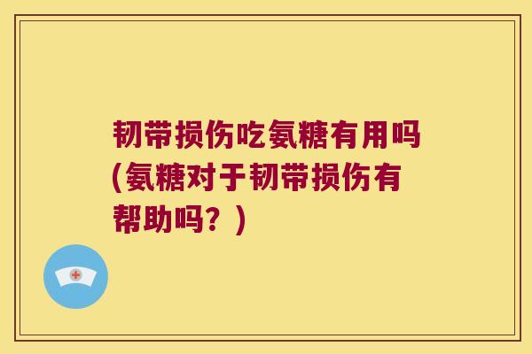 韧带损伤吃氨糖有用吗(氨糖对于韧带损伤有帮助吗？)