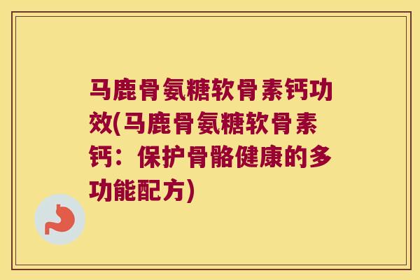 马鹿骨氨糖软骨素钙功效(马鹿骨氨糖软骨素钙:保护骨骼健康的多功能配方) 马鹿骨氨糖软骨素钙功效(马鹿骨氨糖软骨素钙:保护骨骼健康的多功能配方)