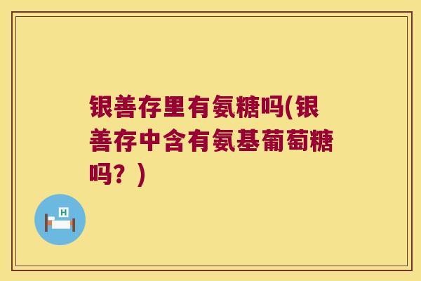 银善存里有氨糖吗(银善存中含有氨基葡萄糖吗?) 银善存里有氨糖吗(银善存中含有氨基葡萄糖吗?)