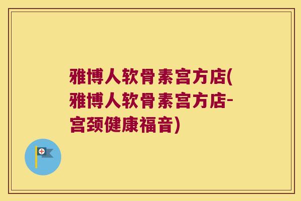雅博人软骨素宫方店(雅博人软骨素宫方店-宫颈健康福音)