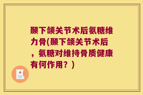 颞下颌关节术后氨糖维力骨(颞下颌关节术后，氨糖对维持骨质健康有何作用？)