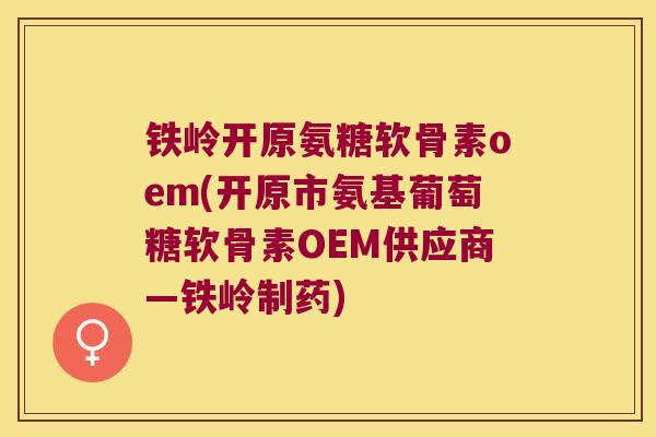 铁岭开原氨糖软骨素oem(开原市氨基葡萄糖软骨素OEM供应商—铁岭制药)