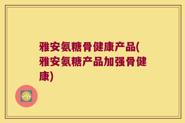 雅安氨糖骨健康产品(雅安氨糖产品加强骨健康)