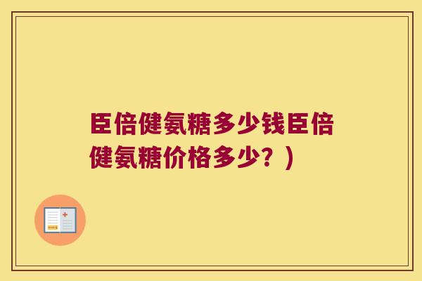 臣倍健氨糖多少钱臣倍健氨糖价格多少？)