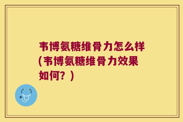 韦博氨糖维骨力怎么样(韦博氨糖维骨力效果如何?) 韦博氨糖维骨力怎么样(韦博氨糖维骨力效果如何?)
