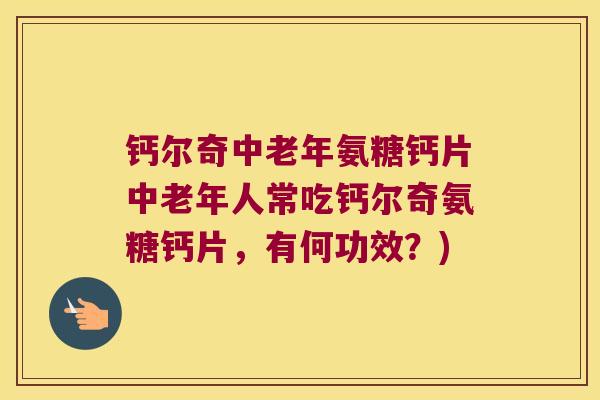 钙尔奇中老年氨糖钙片中老年人常吃钙尔奇氨糖钙片，有何功效？)