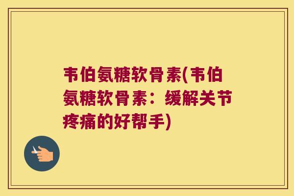 韦伯氨糖软骨素(韦伯氨糖软骨素:缓解关节的好帮手) 韦伯氨糖软骨素(韦伯氨糖软骨素:缓解关节的好帮手)