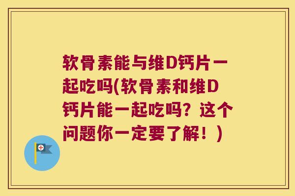 软骨素能与维D钙片一起吃吗(软骨素和维D钙片能一起吃吗？这个问题你一定要了解！)