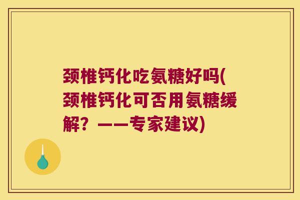 颈椎钙化吃氨糖好吗(颈椎钙化可否用氨糖缓解？——专家建议)