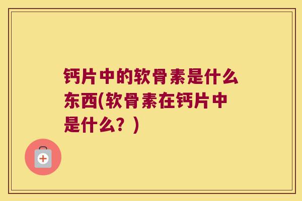 钙片中的软骨素是什么东西(软骨素在钙片中是什么?) 钙片中的软骨素是什么东西(软骨素在钙片中是什么?)